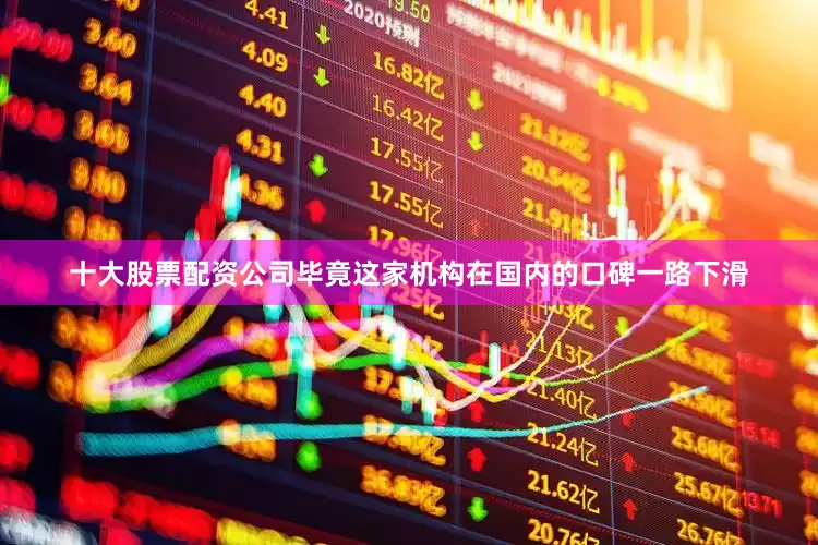 十大股票配资公司毕竟这家机构在国内的口碑一路下滑