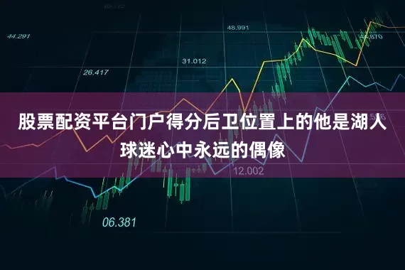 股票配资平台门户得分后卫位置上的他是湖人球迷心中永远的偶像
