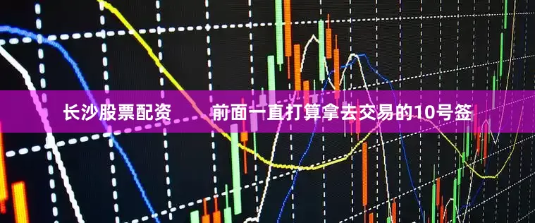 长沙股票配资        前面一直打算拿去交易的10号签