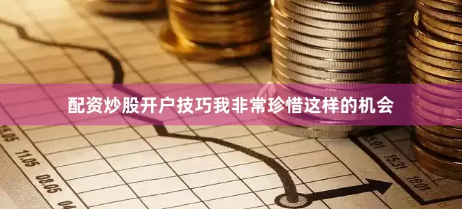 配资炒股开户技巧我非常珍惜这样的机会