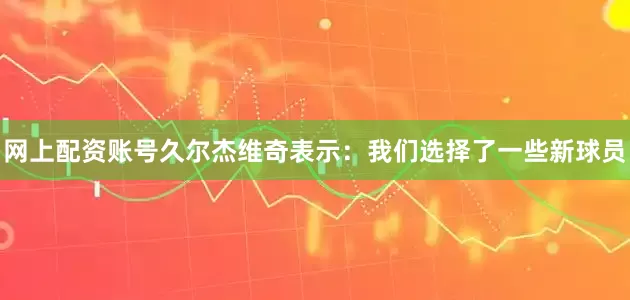 网上配资账号久尔杰维奇表示：我们选择了一些新球员