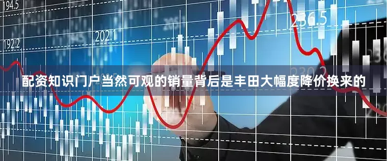 配资知识门户当然可观的销量背后是丰田大幅度降价换来的