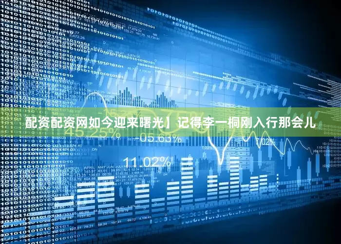 配资配资网如今迎来曙光】记得李一桐刚入行那会儿