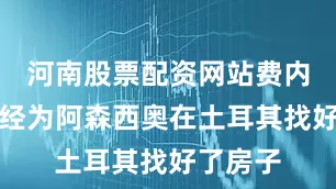 河南股票配资网站费内巴切已经为阿森西奥在土耳其找好了房子