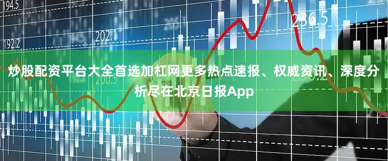 炒股配资平台大全首选加杠网更多热点速报、权威资讯、深度分析尽在北京日报App