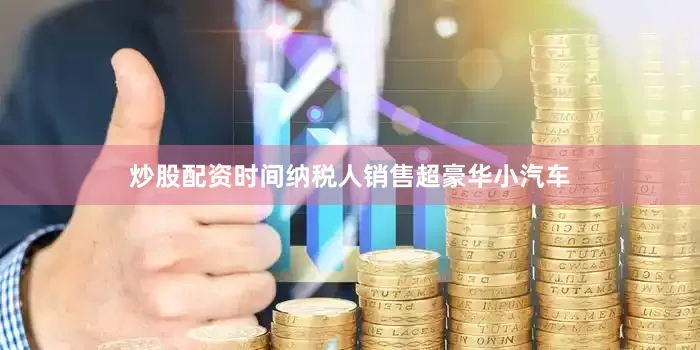 炒股配资时间纳税人销售超豪华小汽车