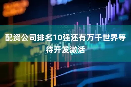 配资公司排名10强还有万千世界等待开发激活