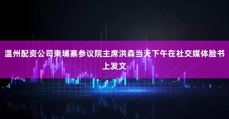 温州配资公司柬埔寨参议院主席洪森当天下午在社交媒体脸书上发文