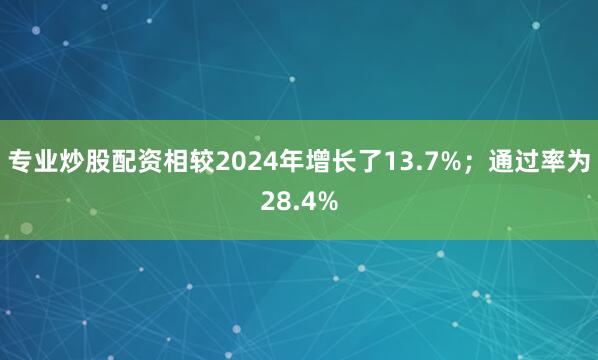 专业炒股配资相较2024年增长了13.7%；通过率为28.4%