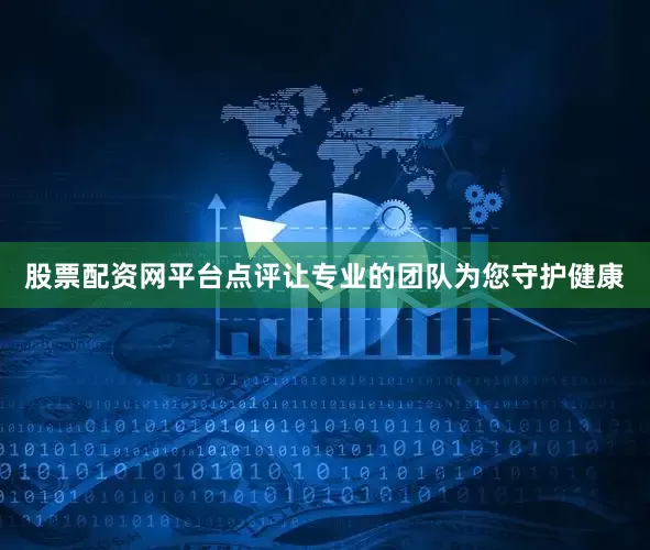 股票配资网平台点评让专业的团队为您守护健康