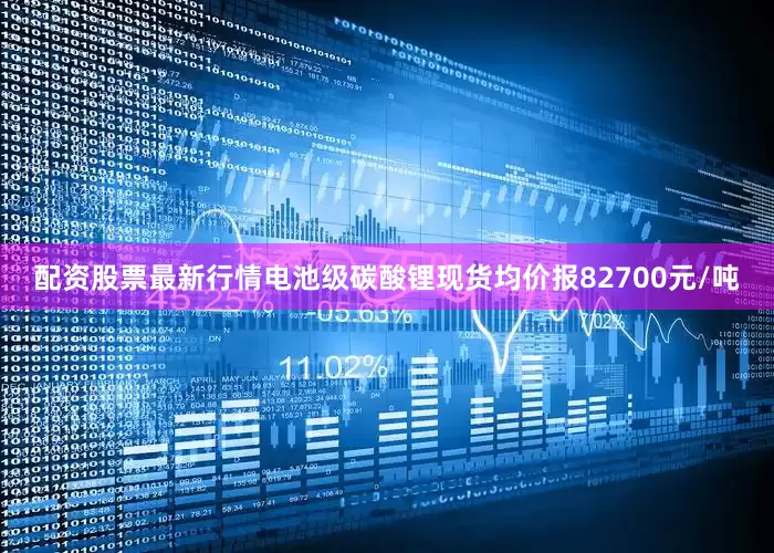 配资股票最新行情电池级碳酸锂现货均价报82700元/吨
