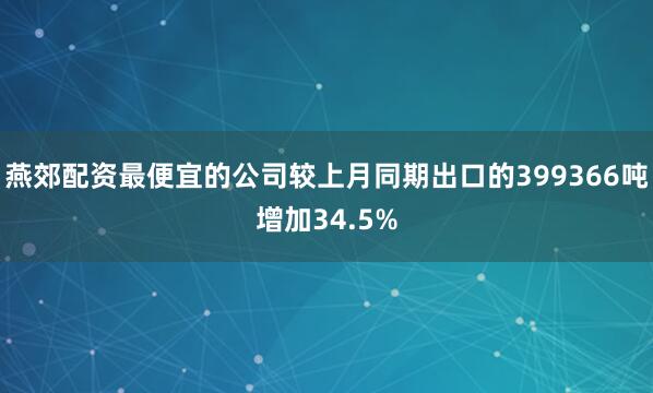 燕郊配资最便宜的公司较上月同期出口的399366吨增加34.5%