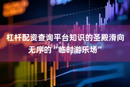 杠杆配资查询平台知识的圣殿滑向无序的“临时游乐场”