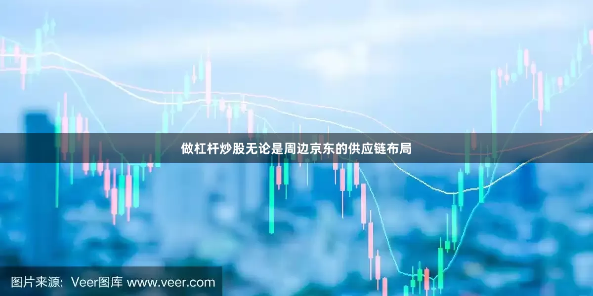 做杠杆炒股无论是周边京东的供应链布局