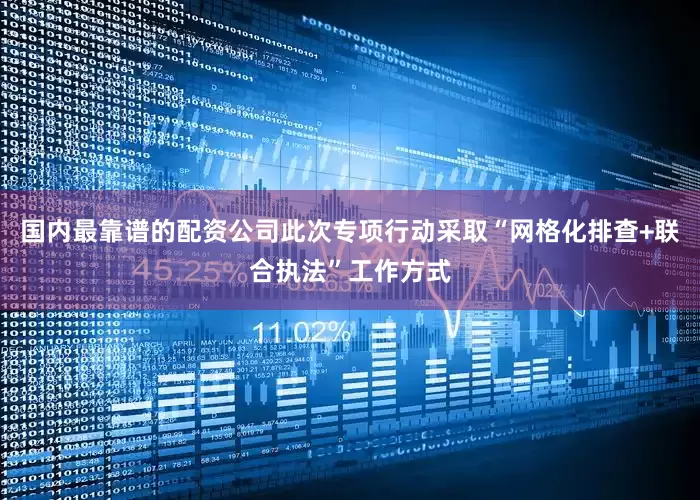 国内最靠谱的配资公司此次专项行动采取“网格化排查+联合执法”工作方式