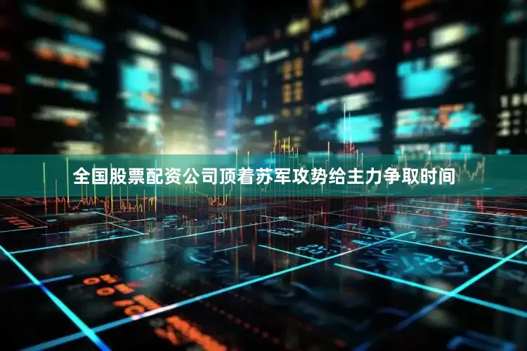 全国股票配资公司顶着苏军攻势给主力争取时间