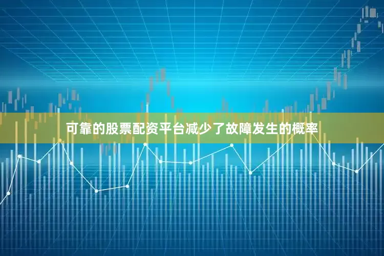 可靠的股票配资平台减少了故障发生的概率