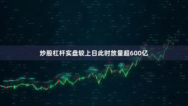 炒股杠杆实盘较上日此时放量超600亿