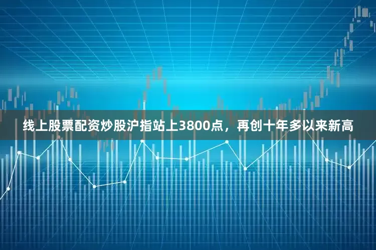线上股票配资炒股沪指站上3800点，再创十年多以来新高